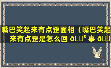 嘴巴笑起来有点歪面相（嘴巴笑起来有点歪是怎么回 🌳 事 🐎 啊）